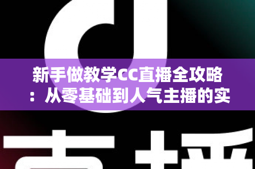 新手做教学CC直播全攻略：从零基础到人气主播的实战指南