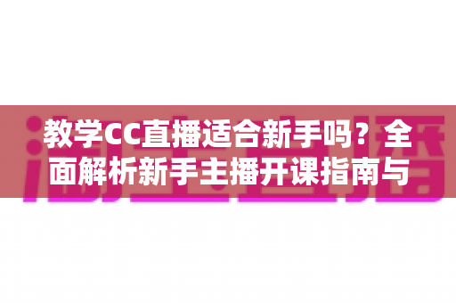 教学CC直播适合新手吗?全面解析新手主播开课指南与实战建议 教学CC直播适合新手吗?全面解析新手主播开课指南与实战建议