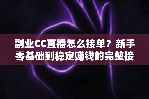 副业CC直播怎么接单？新手零基础到稳定赚钱的完整接单实战指南