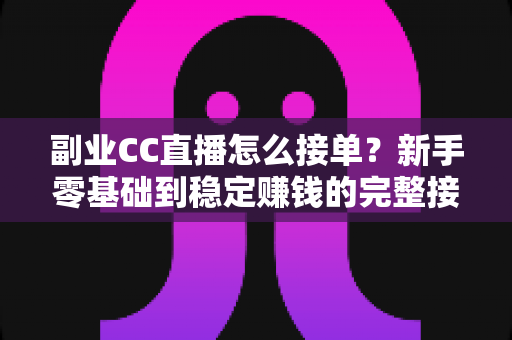 副业CC直播怎么接单？新手零基础到稳定赚钱的完整接单实战指南