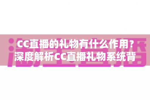 CC直播的礼物有什么作用?深度解析CC直播礼物系统背后的互动价值与实用功能 CC直播的礼物有什么作用?深度解析CC直播礼物系统背后的互动价值与实用功能