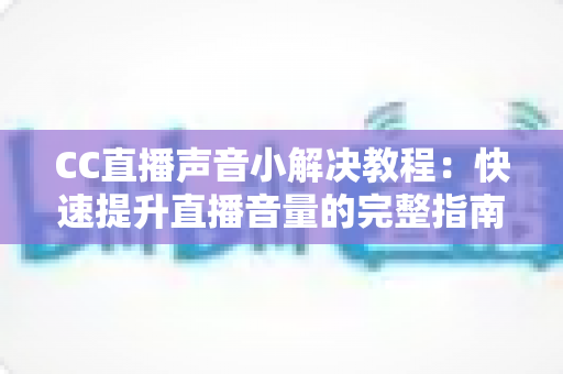 CC直播声音小解决教程：快速提升直播音量的完整指南与实用技巧