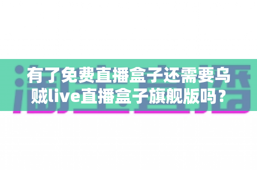 有了免费直播盒子还需要乌贼live直播盒子旗舰版吗？深度对比解析帮你做出明智选择