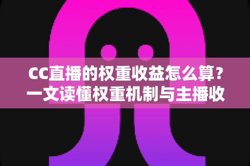 CC直播的权重收益怎么算？一文读懂权重机制与主播收入构成全解析