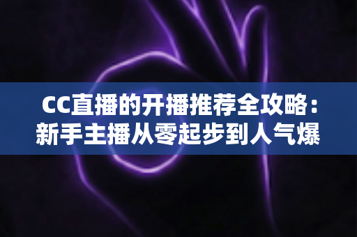 CC直播的开播推荐全攻略：新手主播从零起步到人气爆棚的实战指南