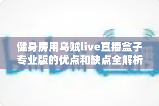 健身房用乌贼live直播盒子专业版的优点和缺点全解析:2024年健身房线上直播运营必备采购指南 健身房用乌贼live直播盒子专业版的优点和缺点全解析:2024年健身房线上直播运营必备采购指南