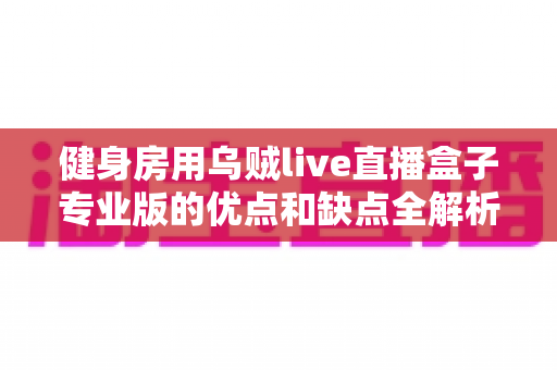 健身房用乌贼live直播盒子专业版的优点和缺点全解析:2024年健身房线上直播运营必备采购指南 健身房用乌贼live直播盒子专业版的优点和缺点全解析:2024年健身房线上直播运营必备采购指南