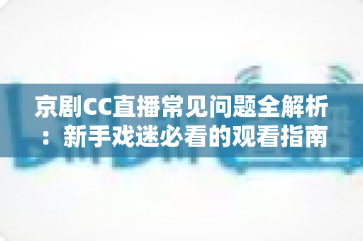 京剧CC直播常见问题全解析:新手戏迷必看的观看指南与答疑宝典 京剧CC直播常见问题全解析:新手戏迷必看的观看指南与答疑宝典