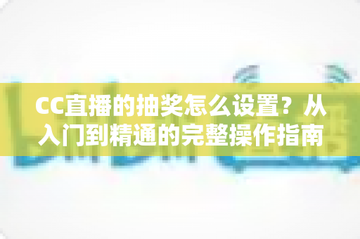 CC直播的抽奖怎么设置?从入门到精通的完整操作指南,助你直播间人气暴涨 CC直播的抽奖怎么设置?从入门到精通的完整操作指南,助你直播间人气暴涨