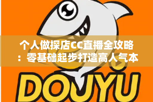 个人做探店CC直播全攻略：零基础起步打造高人气本地生活直播间的实战指南