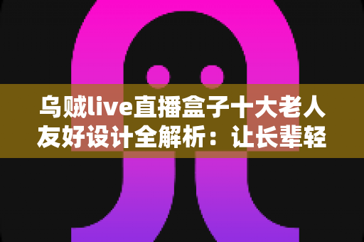 乌贼live直播盒子十大老人友好设计全解析:让长辈轻松享受直播乐趣的贴心科技之选 乌贼live直播盒子十大老人友好设计全解析:让长辈轻松享受直播乐趣的贴心科技之选