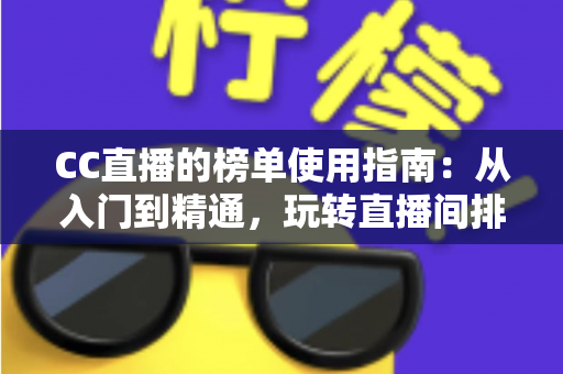CC直播的榜单使用指南：从入门到精通，玩转直播间排名体系的完整攻略