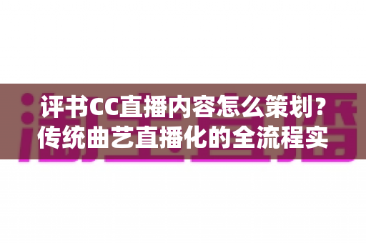 评书CC直播内容怎么策划?传统曲艺直播化的全流程实战指南 评书CC直播内容怎么策划?传统曲艺直播化的全流程实战指南