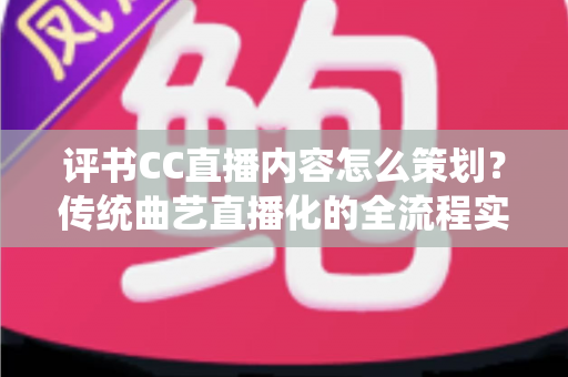评书CC直播内容怎么策划?传统曲艺直播化的全流程实战指南 评书CC直播内容怎么策划?传统曲艺直播化的全流程实战指南