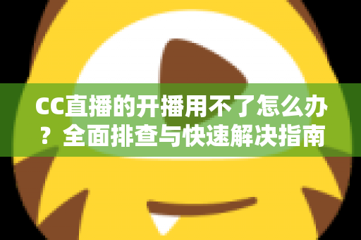 CC直播的开播用不了怎么办？全面排查与快速解决指南，助你轻松恢复直播
