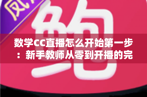 数学CC直播怎么开始第一步:新手教师从零到开播的完整实操指南 数学CC直播怎么开始第一步:新手教师从零到开播的完整实操指南