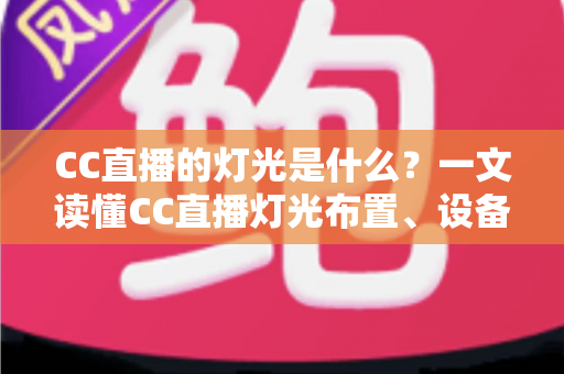CC直播的灯光是什么?一文读懂CC直播灯光布置、设备选择与实战技巧全攻略 CC直播的灯光是什么?一文读懂CC直播灯光布置、设备选择与实战技巧全攻略