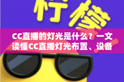 CC直播的灯光是什么?一文读懂CC直播灯光布置、设备选择与实战技巧全攻略 CC直播的灯光是什么?一文读懂CC直播灯光布置、设备选择与实战技巧全攻略