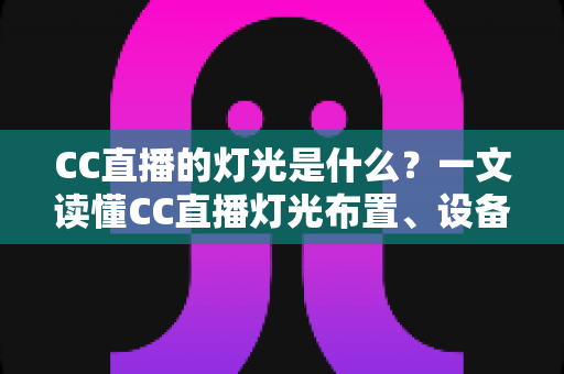 CC直播的灯光是什么?一文读懂CC直播灯光布置、设备选择与实战技巧全攻略 CC直播的灯光是什么?一文读懂CC直播灯光布置、设备选择与实战技巧全攻略
