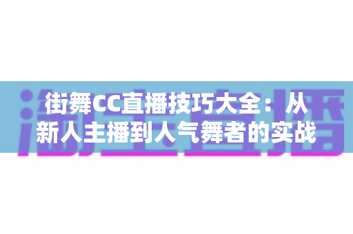 街舞CC直播技巧大全:从新人主播到人气舞者的实战进阶指南 街舞CC直播技巧大全:从新人主播到人气舞者的实战进阶指南