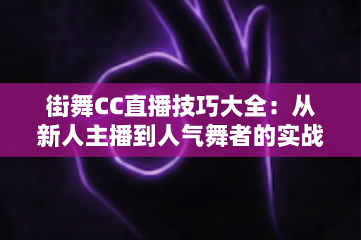街舞CC直播技巧大全:从新人主播到人气舞者的实战进阶指南 街舞CC直播技巧大全:从新人主播到人气舞者的实战进阶指南
