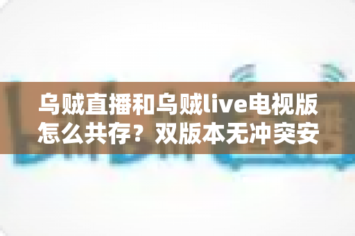 乌贼直播和乌贼live电视版怎么共存？双版本无冲突安装全攻略，小屏大屏畅享直播不求人