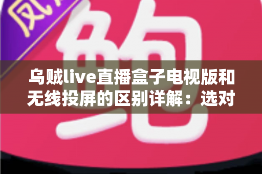 乌贼live直播盒子电视版和无线投屏的区别详解：选对方式，让大屏直播体验直接翻倍