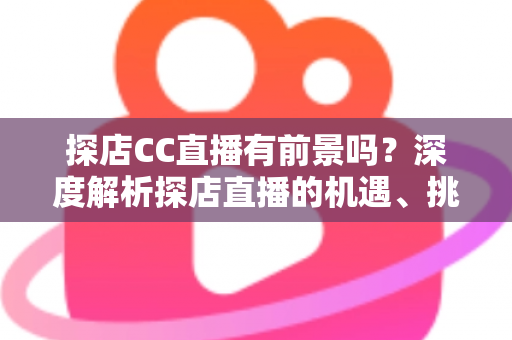 探店CC直播有前景吗?深度解析探店直播的机遇、挑战与变现路径 探店CC直播有前景吗?深度解析探店直播的机遇、挑战与变现路径