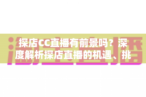 探店CC直播有前景吗?深度解析探店直播的机遇、挑战与变现路径 探店CC直播有前景吗?深度解析探店直播的机遇、挑战与变现路径