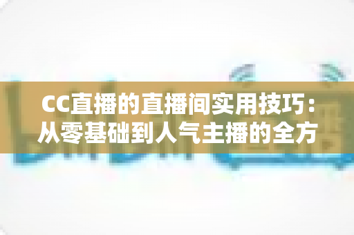 CC直播的直播间实用技巧:从零基础到人气主播的全方位进阶指南 CC直播的直播间实用技巧:从零基础到人气主播的全方位进阶指南