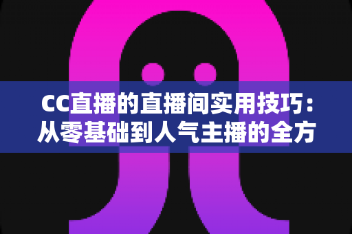 CC直播的直播间实用技巧:从零基础到人气主播的全方位进阶指南 CC直播的直播间实用技巧:从零基础到人气主播的全方位进阶指南