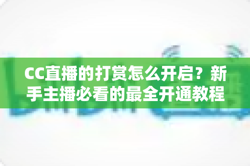 CC直播的打赏怎么开启？新手主播必看的最全开通教程与收益提升攻略