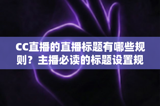 CC直播的直播标题有哪些规则？主播必读的标题设置规范与人气提升全攻略