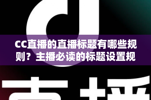 CC直播的直播标题有哪些规则？主播必读的标题设置规范与人气提升全攻略