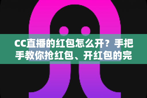 CC直播的红包怎么开？手把手教你抢红包、开红包的完整攻略（2025最新版）