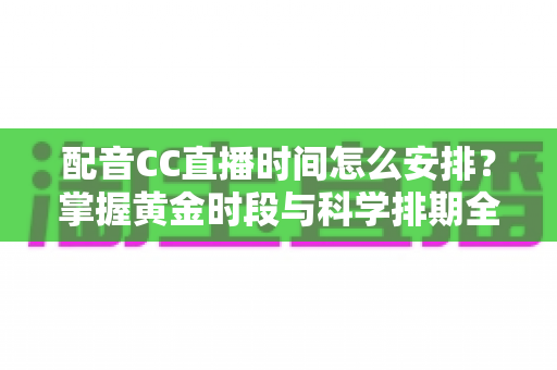 配音CC直播时间怎么安排？掌握黄金时段与科学排期全攻略，助你人气稳步上涨