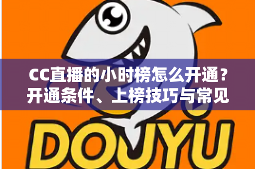 CC直播的小时榜怎么开通？开通条件、上榜技巧与常见问题一次讲清