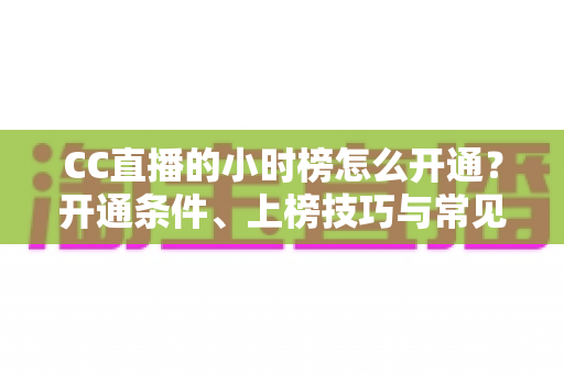 CC直播的小时榜怎么开通？开通条件、上榜技巧与常见问题一次讲清