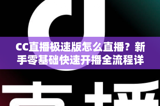 CC直播极速版怎么直播？新手零基础快速开播全流程详解指南