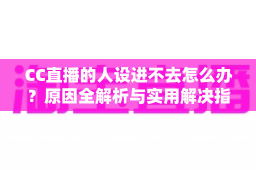 CC直播的人设进不去怎么办？原因全解析与实用解决指南，快速恢复正常使用