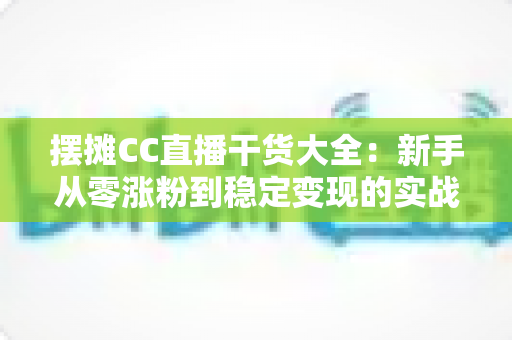 摆摊CC直播干货大全:新手从零涨粉到稳定变现的实战指南 摆摊CC直播干货大全:新手从零涨粉到稳定变现的实战指南