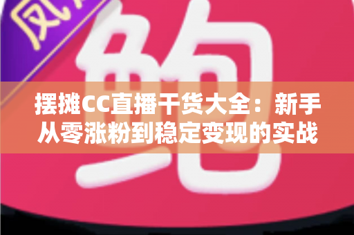 摆摊CC直播干货大全:新手从零涨粉到稳定变现的实战指南 摆摊CC直播干货大全:新手从零涨粉到稳定变现的实战指南