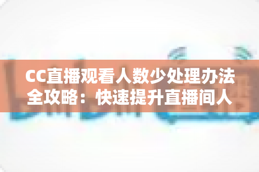 CC直播观看人数少处理办法全攻略:快速提升直播间人气与曝光的实用指南 CC直播观看人数少处理办法全攻略:快速提升直播间人气与曝光的实用指南