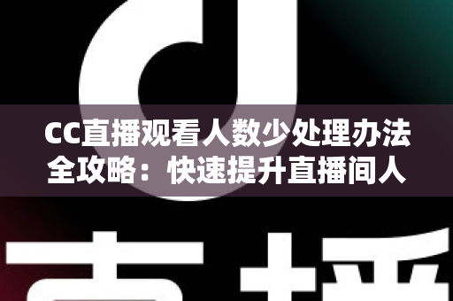 CC直播观看人数少处理办法全攻略:快速提升直播间人气与曝光的实用指南 CC直播观看人数少处理办法全攻略:快速提升直播间人气与曝光的实用指南
