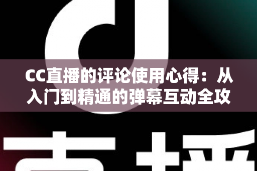 CC直播的评论使用心得：从入门到精通的弹幕互动全攻略与实战经验分享