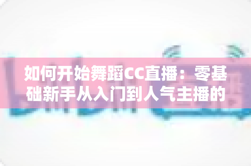 如何开始舞蹈CC直播:零基础新手从入门到人气主播的完整指南 如何开始舞蹈CC直播:零基础新手从入门到人气主播的完整指南