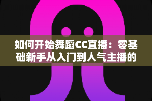 如何开始舞蹈CC直播：零基础新手从入门到人气主播的完整指南