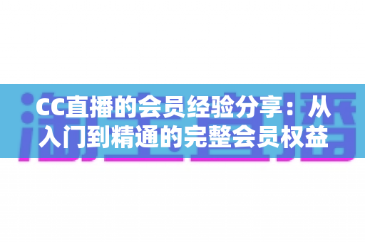 CC直播的会员经验分享:从入门到精通的完整会员权益使用指南 CC直播的会员经验分享:从入门到精通的完整会员权益使用指南
