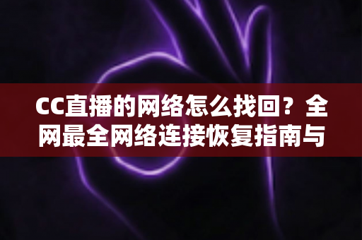 CC直播的网络怎么找回？全网最全网络连接恢复指南与实操技巧