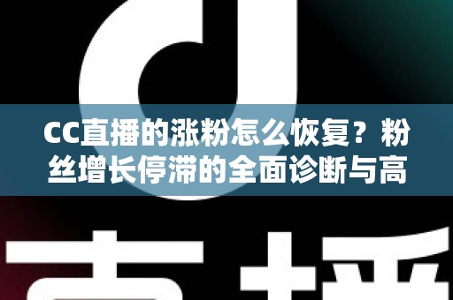 CC直播的涨粉怎么恢复?粉丝增长停滞的全面诊断与高效复苏指南 CC直播的涨粉怎么恢复?粉丝增长停滞的全面诊断与高效复苏指南